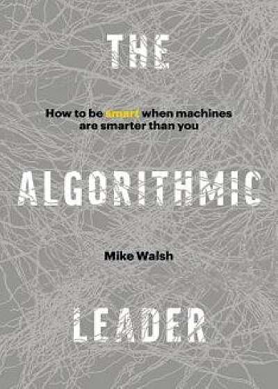 The Algorithmic Leader: How to Be Smart When Machines Are Smarter Than You, Hardcover/Mike Walsh