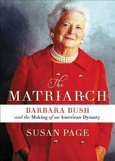The Matriarch: Barbara Bush and the Making of an American Dynasty, Hardcover/Susan Page