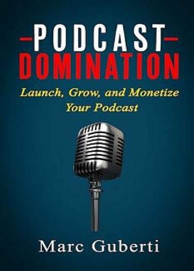 Podcast Domination: Launch, Grow, and Monetize Your Podcast, Paperback/Marc Guberti