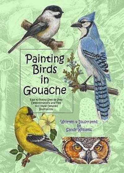 Painting Birds in Gouache: Easy to Follow Step by Step Demonstrations and Tips to Create Detailed Illustrations, Paperback/Sandy Williams