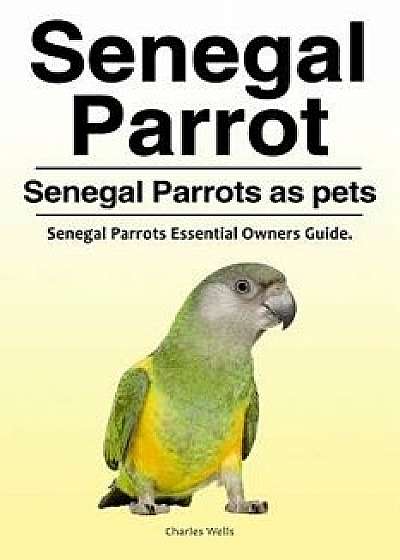 Senegal Parrot. Senegal Parrots as Pets. Senegal Parrots Essential Owners Guide., Paperback/Charles Wells