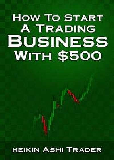How to Start a Trading Business with $500, Paperback/Heikin Ashi Trader