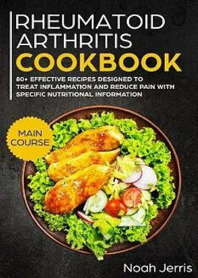 Rheumatoid Arthritis Cookbook: Main Course - 80+ Effective Recipes Designed to Treat Inflammation and Reduce Pain with Specific Nutritional Informati, Paperback/Noah Jerris