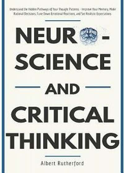 Neuroscience and Critical Thinking: Understand the Hidden Pathways of Your Thought Patterns- Improve Your Memory, Make Rational Decisions, Tune Down E, Paperback/Albert Rutherford
