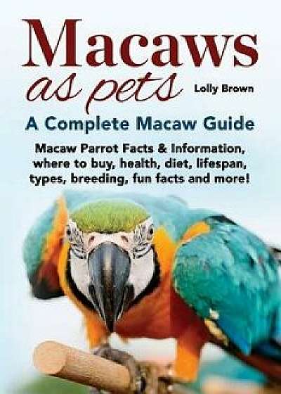 Macaws as Pets: Macaw Parrot Facts & Information, Where to Buy, Health, Diet, Lifespan, Types, Breeding, Fun Facts and More! a Complet, Paperback/Lolly Brown