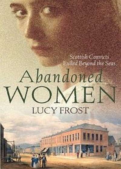 Abandoned Women: Scottish Convicts Exiled Beyond the Seas, Paperback/Lucy Frost