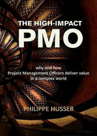 The High-Impact Pmo: How Agile Project Management Offices Deliver Value in a Complex World, Paperback/Mr Philippe Husser