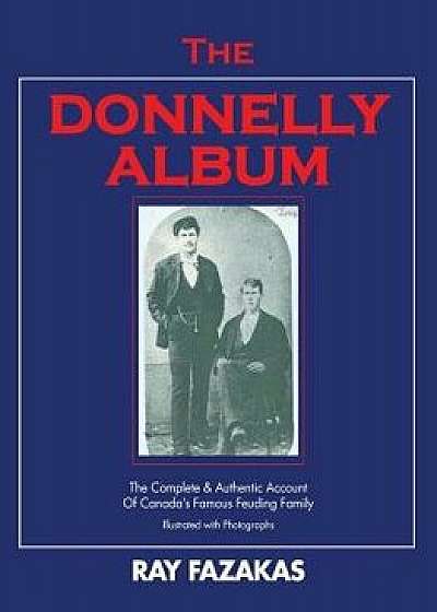 The Donnelly Album: The Complete & Authentic Account of Canada's Famous Feuding Family, Paperback/Ray Fazakas