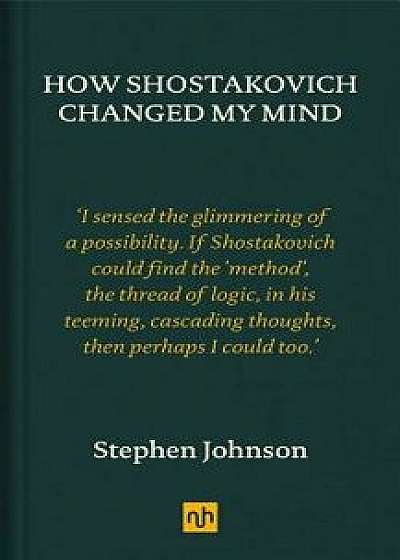 How Shostakovich Changed My Mind, Hardcover/Stephen Johnson