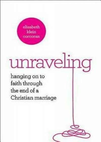 Unraveling: Hanging on to Faith Through the End of a Christian Marriage, Paperback/Elisabeth Klein Corcoran