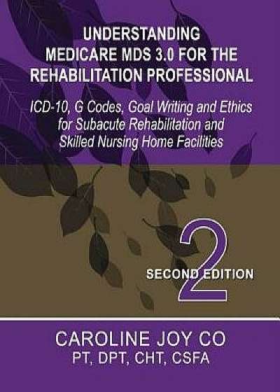 Understanding Medicare MDS 3.0 for the Rehabilitation Professional: ICD-10, G Codes, Goal Writing and Ethics for Subacute Rehabilitation and Skilled N/Caroline Joy Co