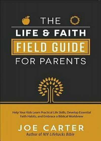 The Life and Faith Field Guide for Parents: Help Your Kids Learn Practical Life Skills, Develop Essential Faith Habits, and Embrace a Biblical Worldvi, Paperback/Joe Carter