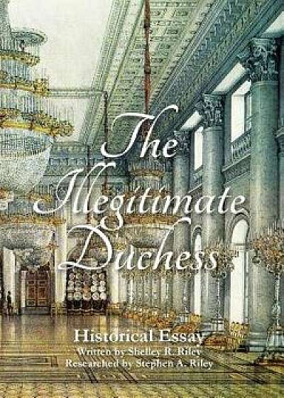 The Illegitimate Duchess: A Historical Essay Involving Catherine the Great and Prince Demetrius Gallitzin, Paperback/Shelley R. Riley
