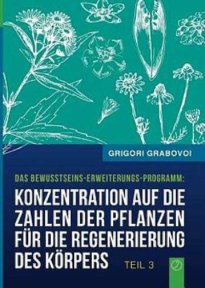 Konzentration Auf Die Zahlen Der Pflanzen Fur Die Regenerierung Des Korpers - Teil 3, Paperback/Grigori Grabovoi
