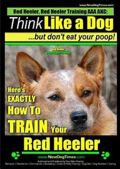 Red Heeler, Red Heeler Training AAA Akc: Think Like a Dog, But Don't Eat Your Poop! Red Heeler Breed Expert Training: Here's Exactly How to Train Your, Paperback/MR Paul Allen Pearce