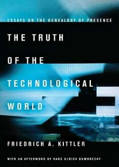 The Truth of the Technological World: Essays on the Genealogy of Presence, Paperback/Friedrich A. Kittler