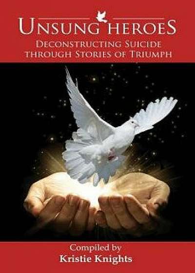 Unsung Heroes: Deconstructing Suicide Through Stories of Triumph, Paperback/Kristie Knights