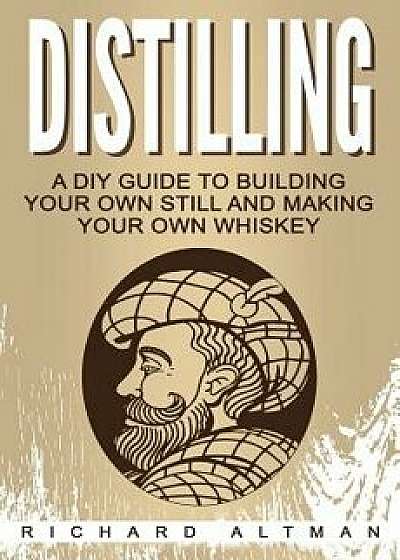 Distilling: A DIY Guide to Building Your Own Still, and Making Your Own Whiskey, Paperback/Richard Altman