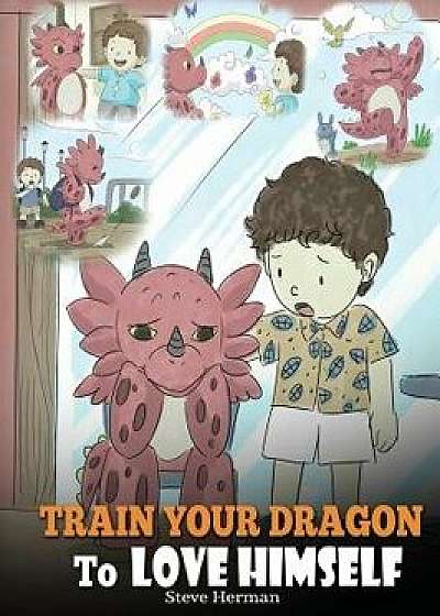 Train Your Dragon To Love Himself: A Dragon Book To Give Children Positive Affirmations. A Cute Children Story To Teach Kids To Love Who They Are, Hardcover/Steve Herman