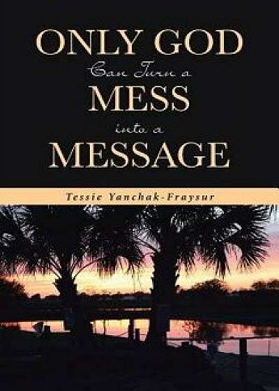 Only God Can Turn a Mess Into a Message, Paperback/Tessie Yanchak-Fraysur