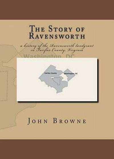 The Story of Ravensworth: A History of the Ravensworth Landgrant in Fairfax County, Virginia, Paperback/John Browne