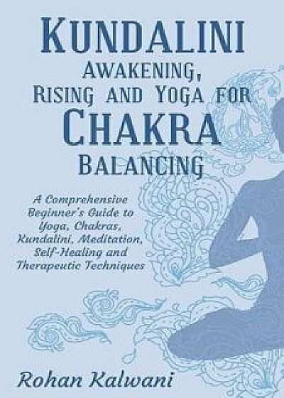 Kundalini Awakening, Rising and Yoga for Chakra Balancing: A Comprehensive Beginner's Guide to Yoga, Chakras, Kundalini, Meditation, Self-Healing and, Paperback/Rohan Kalwani