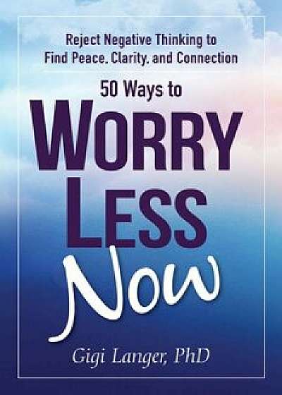 50 Ways to Worry Less Now: Reject Negative Thinking to Find Peace, Clarity, and Connection, Paperback/Gigi Langer