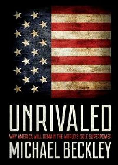Unrivaled: Why America Will Remain the World's Sole Superpower, Hardcover/Michael Beckley