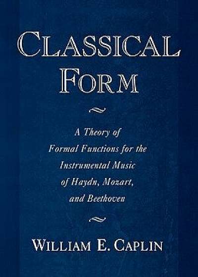 Classical Form: A Theory of Formal Functions for the Instrumental Music of Haydn, Mozart, and Beethoven, Paperback/William Earl Caplin