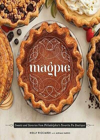 Magpie: Sweets and Savories from Philadelphia's Favorite Pie Boutique, Hardcover/Holly Ricciardi