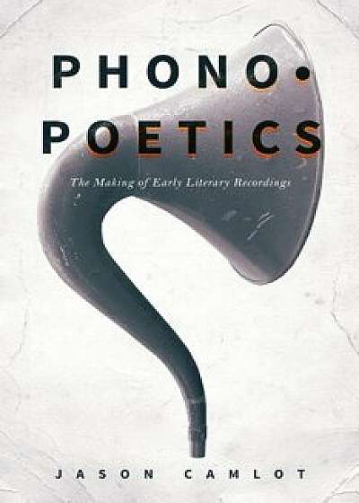 Phonopoetics: The Making of Early Literary Recordings, Hardcover/Jason Camlot
