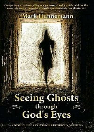 Seeing Ghosts Through God's Eyes: A Worldview Analysis of Earthbound Spirits, Paperback/Mark Hunnemann