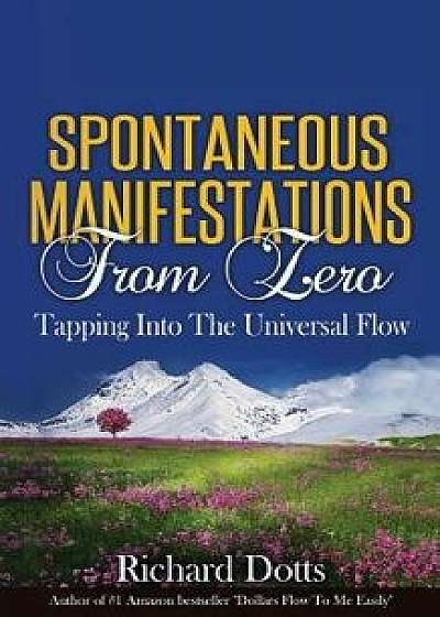 Spontaneous Manifestations from Zero: Tapping Into the Universal Flow, Paperback/Richard Dotts