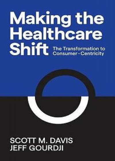 Making the Healthcare Shift: The Transformation to Consumer-Centricity, Paperback/Scott M. Davis