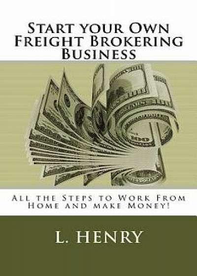 Start Your Own Freight Brokering Business: Steps to Work from Home and Make Money, Paperback/L. Henry