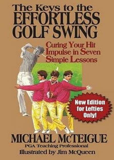 The Keys to the Effortless Golf Swing - New Edition for Lefties Only!: Curing Your Hit Impulse in Seven Simple Lessons, Paperback/Michael McTeigue