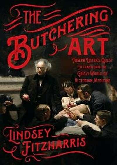 The Butchering Art: Joseph Lister's Quest to Transform the Grisly World of Victorian Medicine, Paperback/Lindsey Fitzharris