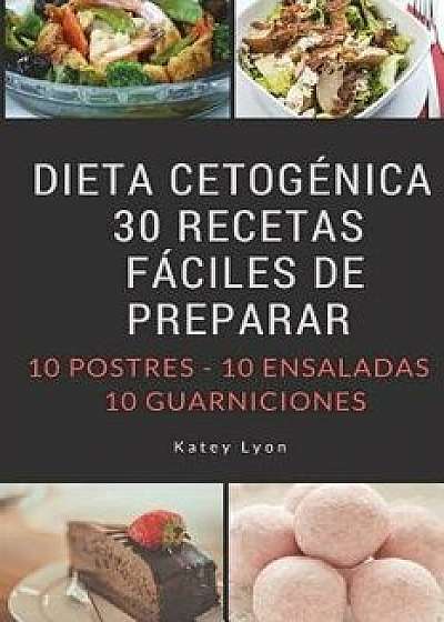 Dieta Cetogenica: 30 Recetas Faciles de Preparar: 10 Postres -10 Ensaladas -10 Guarniciones/Katey Lyon