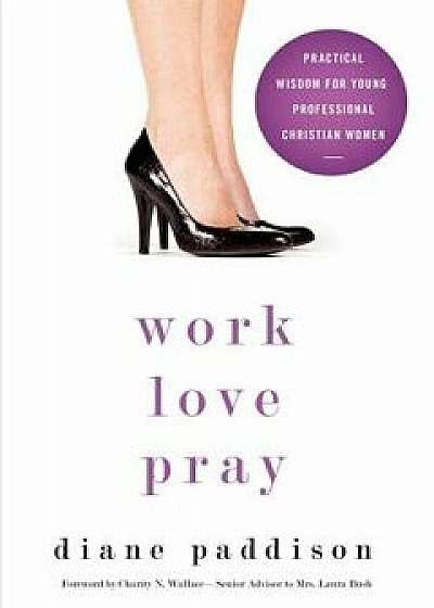 Work, Love, Pray: Practical Wisdom for Professional Christian Women and Those Who Want to Understand Them, Paperback/Diane Paddison