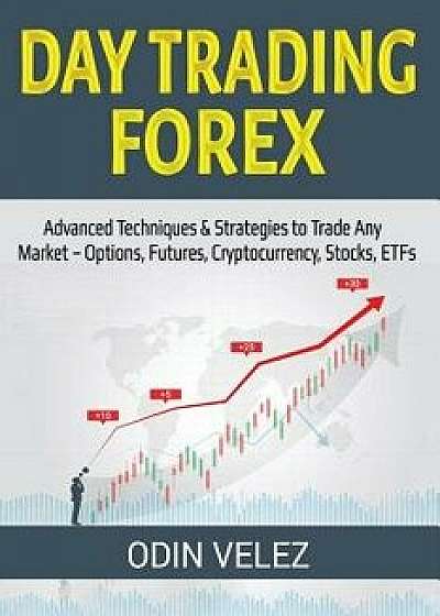 Day Trading Forex: Advanced Techniques & Strategies to Trade Any Market - Options, Futures, Cryptocurrency, Stocks, Etfs, Paperback/Odin Velez