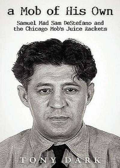 A Mob of His Own: Mad Sam DeStefano and the Chicago Mob's Juice Rackets, Paperback/Dark Tony