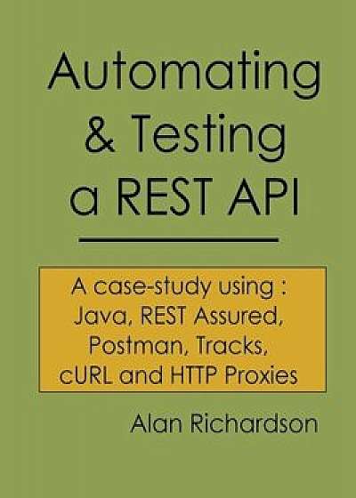 Automating and Testing a Rest API: A Case Study in API Testing Using: Java, Rest Assured, Postman, Tracks, Curl and HTTP Proxies, Paperback/MR Alan J. Richardson
