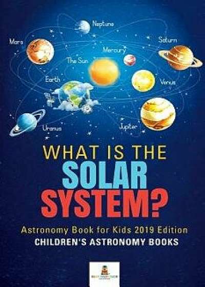 What is The Solar System? Astronomy Book for Kids 2019 Edition - Children's Astronomy Books, Paperback/Baby Professor