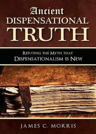 Ancient Dispensational Truth: Refuting the Myth that Dispensationalism is New, Paperback/James C. Morris