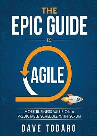 The Epic Guide to Agile: More Business Value on a Predictable Schedule with Scrum, Paperback/Dave Todaro