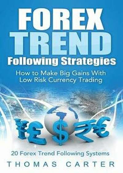 Forex Trend Following Strategies: How to Make Big Gains with Low Risk Currency Trading, Paperback/Thomas Carter