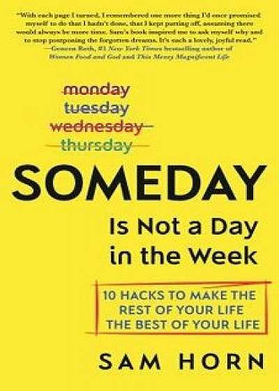 Someday Is Not a Day in the Week: 10 Hacks to Make the Rest of Your Life the Best of Your Life, Hardcover/Sam Horn