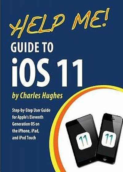 Help Me! Guide to IOS 11: Step-By-Step User Guide for Apple's Eleventh Generation OS on the Iphone, Ipad, and iPod Touch, Paperback/Charles Hughes