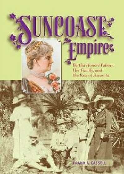 Suncoast Empire: Bertha Honore Palmer, Her Family, and the Rise of Sarasota, 1910-1982, Hardcover/Frank A. Cassell