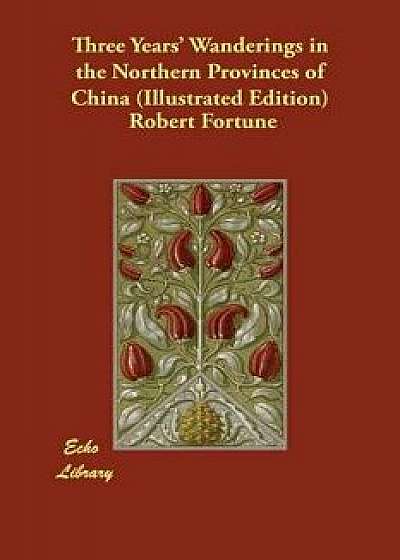 Three Years' Wanderings in the Northern Provinces of China (Illustrated Edition), Paperback/Robert Fortune